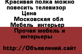 Красивая полка можно повесить телевизор. › Цена ­ 4 500 - Московская обл. Мебель, интерьер » Прочая мебель и интерьеры   